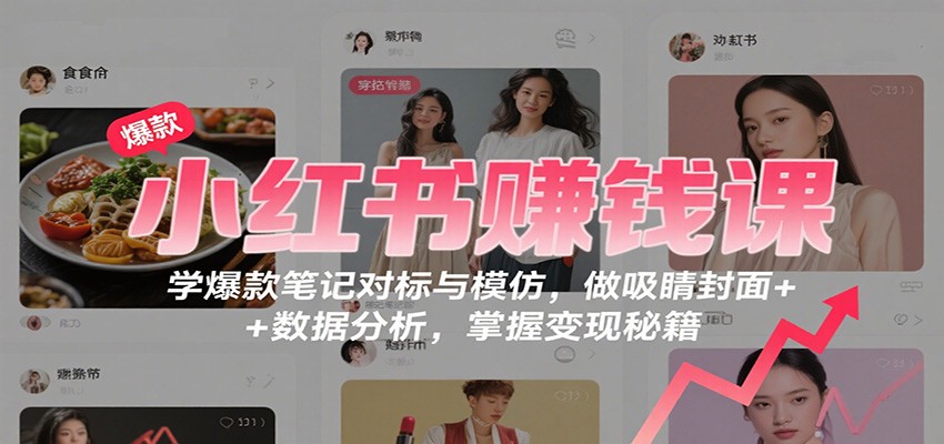 小红书赚钱课：学爆款笔记对标与模仿，做吸睛封面 + 数据分析，掌握变现秘籍-轻创联盟