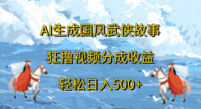ai生成国风武侠故事狂撸视频分成收益轻松日入500+-轻创联盟