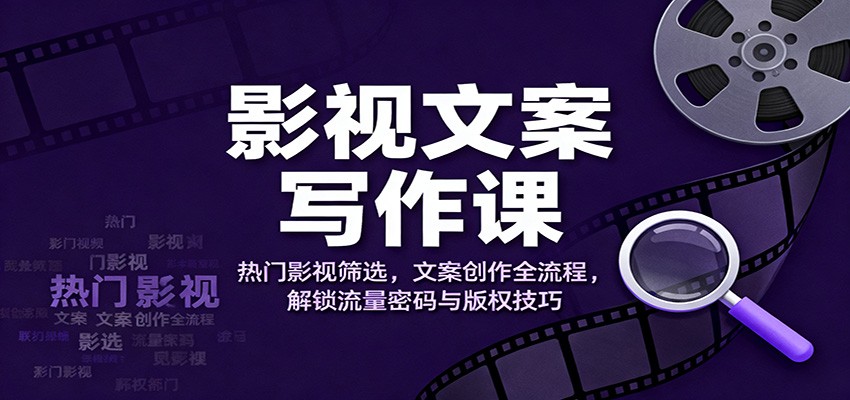 影视文案写作课：热门影视筛选，文案创作全流程，解锁流量密码与版权技巧-轻创联盟