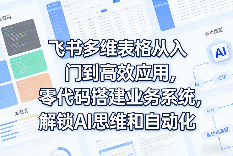 飞书多维表格从入门到高效应用，零代码搭建业务系统，解锁AI思维和自动化-轻创联盟