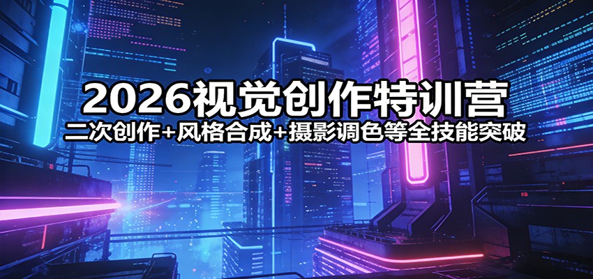 2026视觉创作特训营：二次创作+风格合成+摄影调色等全技能突破-轻创联盟
