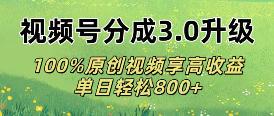 视频号分成3.0升级!100%原创视频享高收益，单日轻松800+-轻创联盟