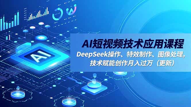 AI短视频技术应用课程，DeepSeek操作、特效制作、图像处理，技术赋能创作月入过万(更新-轻创联盟