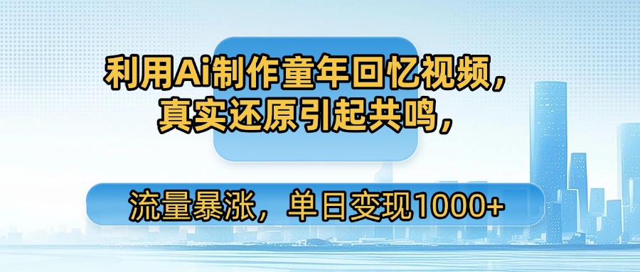 利用Ai制作童年回忆视频，真实还原引起共鸣，流量暴涨，单日变现1000+-轻创联盟