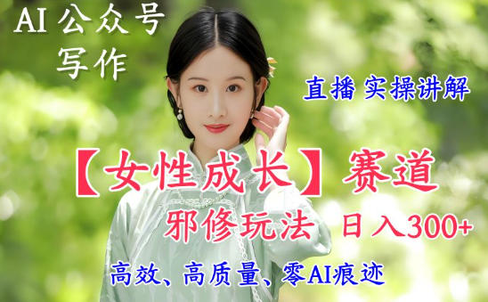 AI写作【女性成长】赛道内容邪修玩法，日入5张+，直播落地实操讲解-轻创联盟