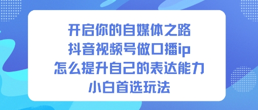 开启你的自媒体之路，抖音视频号做口播ip，怎么提升自己的表达能力，小白首选玩法-轻创联盟