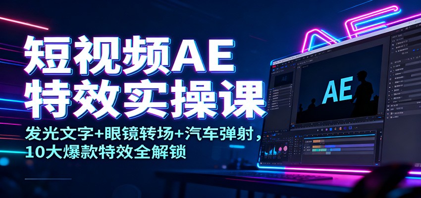 短视频AE特效实操课：发光文字+眼镜转场+汽车弹射，10大爆款特效全解锁-轻创联盟