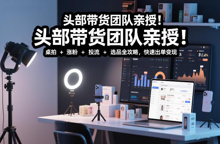 头部带货团队亲授！专业短视频实拍带货课：桌拍+涨粉+投流+选品全攻略，快速出单变现，月入2w+-轻创联盟