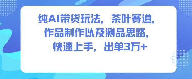 纯AI带货玩法，茶叶赛道，制作以及思路，快速上手，出单3W+-轻创联盟