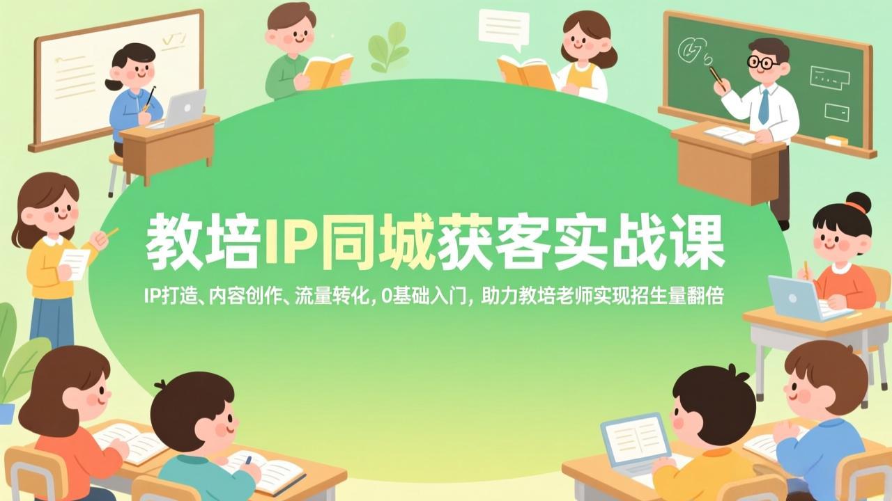 教培IP同城获客实战课，IP打造、内容创作、流量转化，0基础入门，助力教培老师实现招生量翻倍-轻创联盟