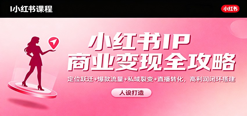 小红书IP商业变现全攻略：定位跃迁+爆款流量+私域裂变+直播转化，高利润闭环搭建-轻创联盟
