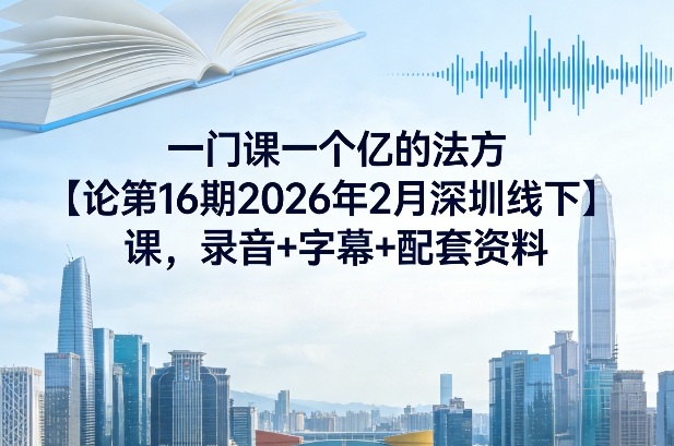 一门课一个亿的法方‬论第16期2026年2月深圳线下课，录音+字幕+配套资料-轻创联盟