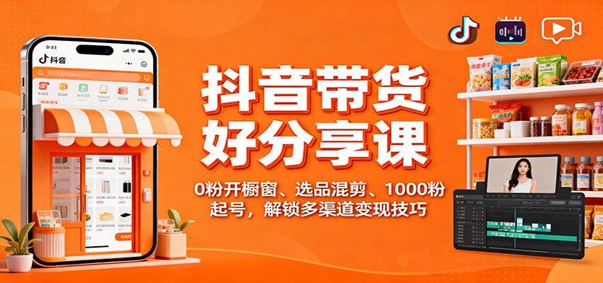抖音带货好物分享课：0粉开橱窗、选品混剪、1000粉起号，解锁多渠道变现技巧-轻创联盟