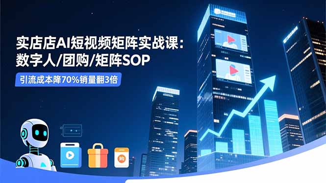 实体店AI短视频矩阵实战课：数字人/团购/矩阵SOP，引流成本降70%销量翻3倍-轻创联盟