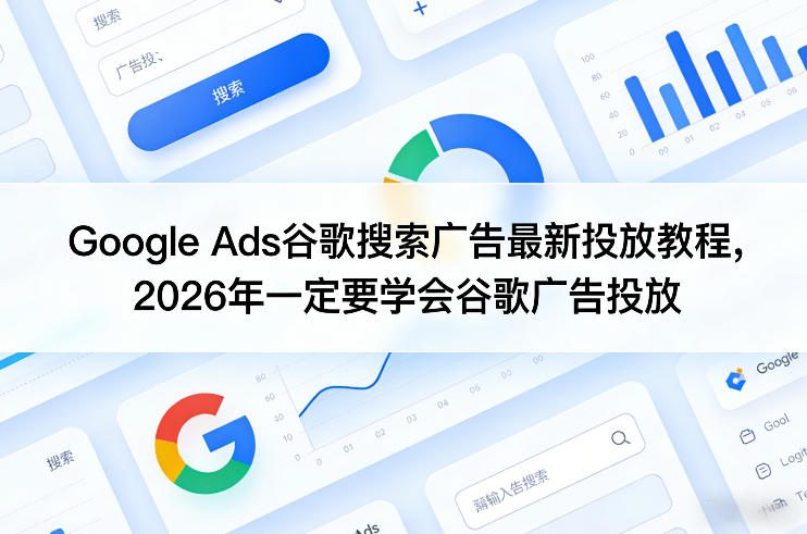 Google Ads谷歌搜索广告最新投放教程,2026年一定要学会谷歌广告投放-轻创联盟