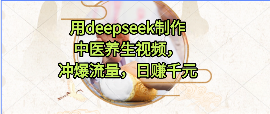 用deepseek制作中医养生视频，冲爆流量，日赚千元-轻创联盟
