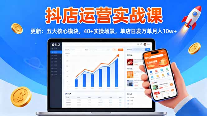 抖店运营实战课-更新：五大核心模块，40+实操场景，单店日发万单月入10w+-轻创联盟