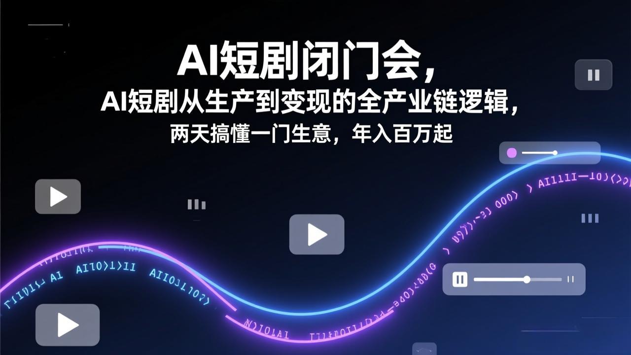 AI短剧闭门会，AI短剧从生产到变现的全产业链逻辑，两天搞懂一门生意，年入百万起-轻创联盟