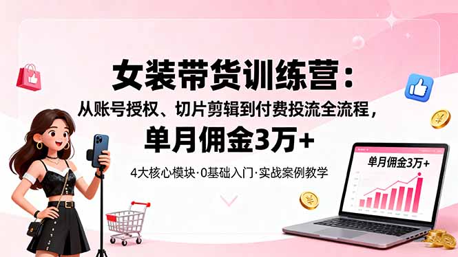 女装带货特训营：从账号授权、切片剪辑到付费投流全流程，单月佣金3万+-轻创联盟