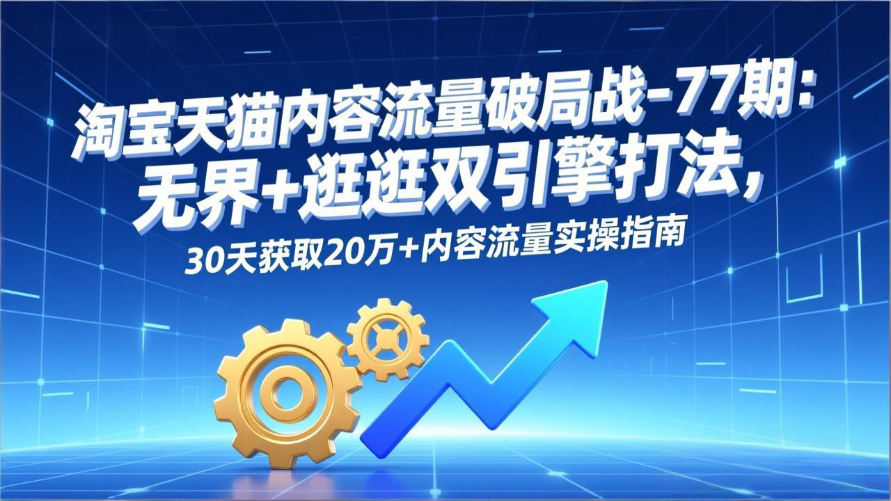 淘宝天猫内容流量破局战-77期：无界+逛逛双引擎打法，30天获取20万+内容流量实操指南-轻创联盟