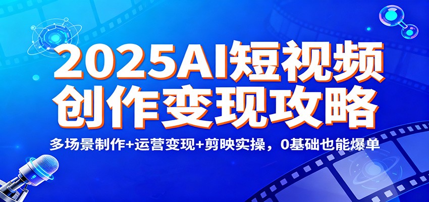 2025AI短视频创作变现攻略：多场景制作+运营变现+剪映实操，0 基础也能爆单-轻创联盟