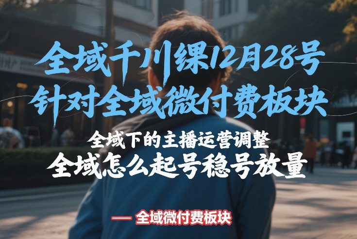 全域千川线下课12月28号，针对全域微付费板块，全域下的主播运营调整，全域怎么起号稳号放量-轻创联盟