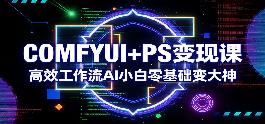 COMFYUI+PS变现课：高效工作流AI小白零基础变大神-轻创联盟