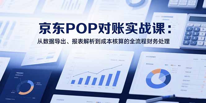 2025京东POP对账实战课：从数据导出、报表解析到成本核算的全流程财务处理-轻创联盟