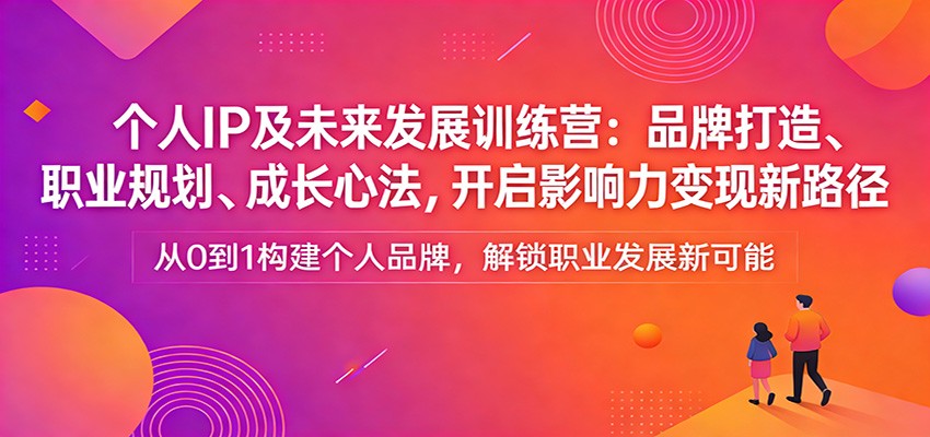 个人IP及未来发展训练营：品牌打造、职业规划、成长心法，开启影响力变现新路径-轻创联盟