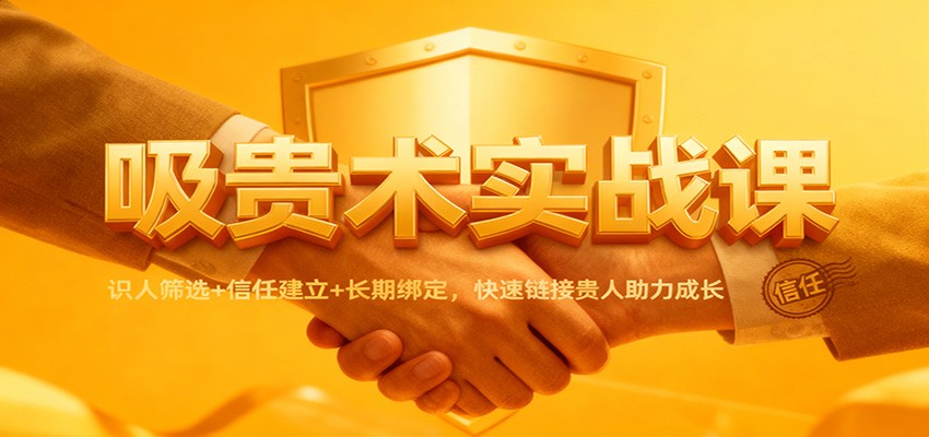 吸贵术实战课：识人筛选+信任建立+长期绑定，快速链接贵人助力成长-轻创联盟