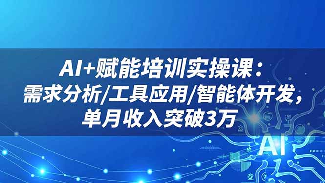 AI+赋能培训实操课：需求分析/工具应用/智能体开发，单月收入突破3万-轻创联盟
