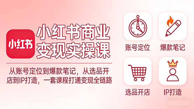 小红书商业变现实操课：从账号定位到爆款笔记，从选品开店到IP打造，一套课程打通变现全链路-轻创联盟