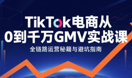 TikTok电商从0到千万GMV实战课，从0到1拆解实战秘籍(更新)-轻创联盟