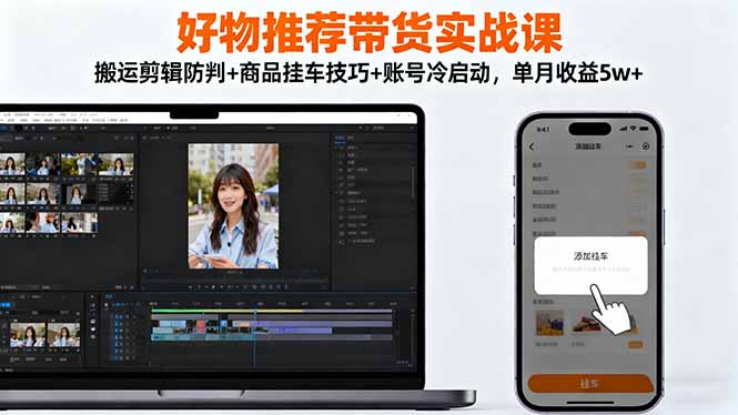 好物推荐带货实战课：搬运剪辑防判+商品挂车技巧+账号冷启动，单月收益5w+-轻创联盟