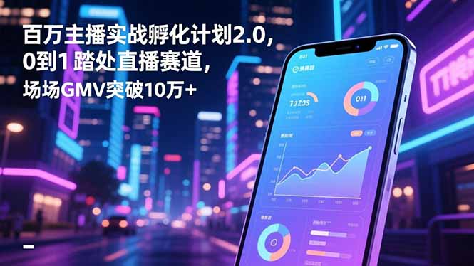 百万主播实战孵化计划2.0，0到1踏入直播赛道，场均GMV突破10万+-轻创联盟