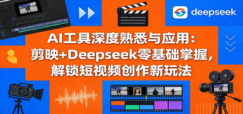 AI工具深度熟悉与应用：剪映+Deepseek零基础掌握，解锁短视频创作新玩法-轻创联盟