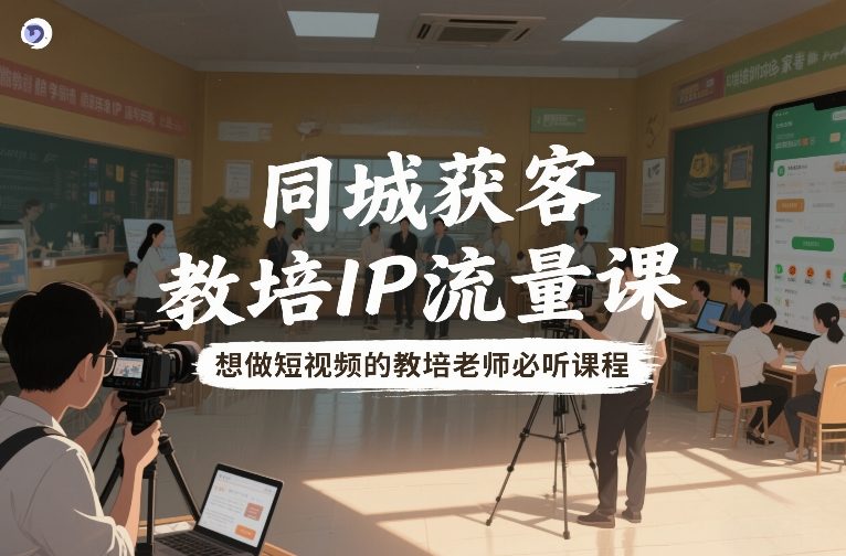 同城获客，教培IP流量课，想做短视频的教培老师必听课程-轻创联盟