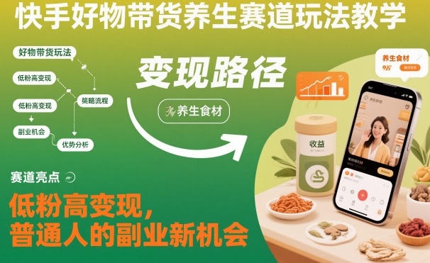 快手好物带货养生赛道玩法教学，低粉高变现，普通人的副业新机会-轻创联盟