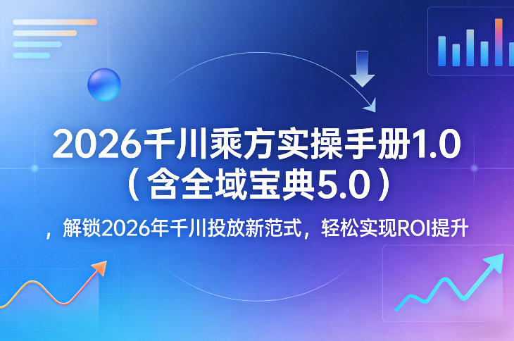 2026千川乘方实操手册1.0(含全域宝典5.0)，解锁2026年千川投放新范式，轻松实现ROI提升-轻创联盟