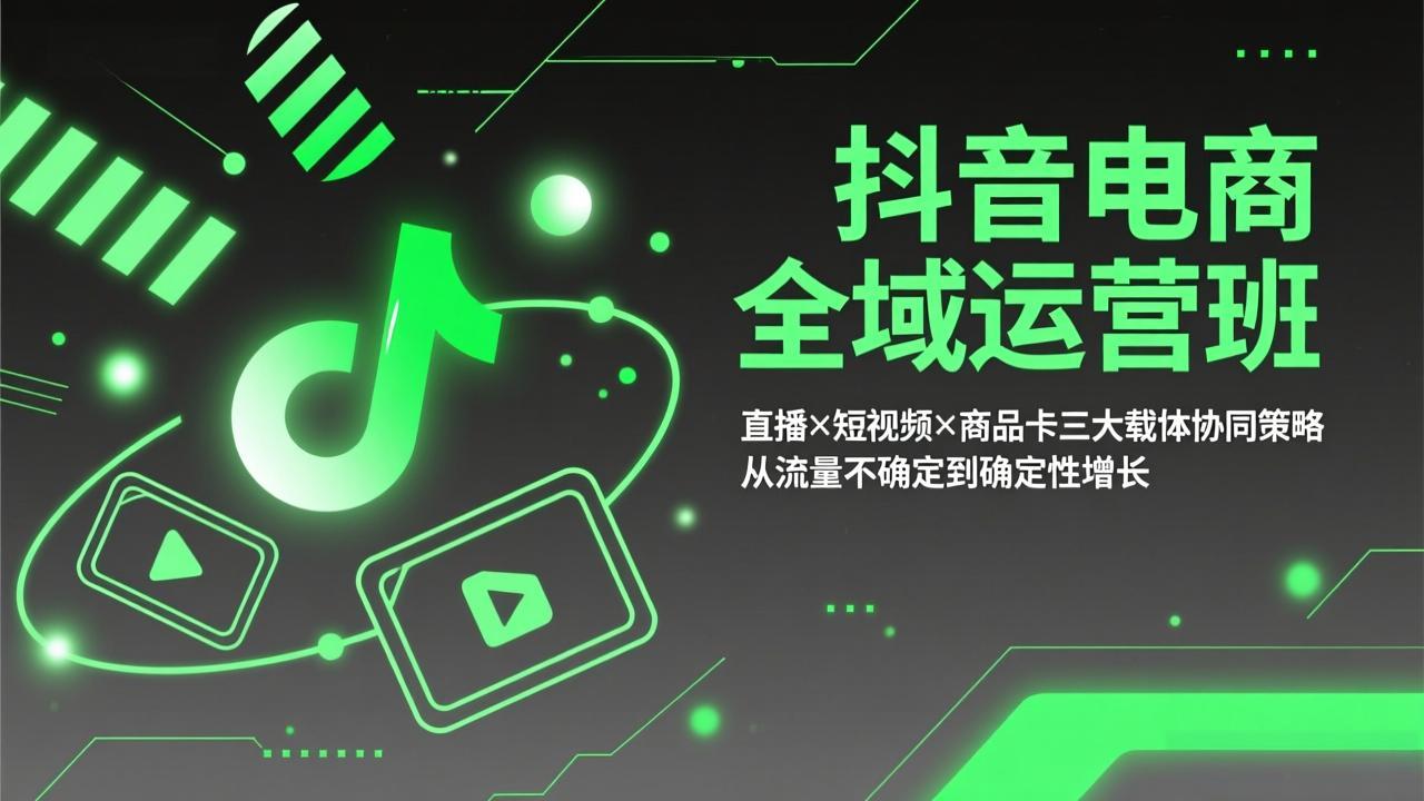 抖音电商全域运营班：直播×短视频×商品卡三大载体协同策略，从流量不确定到确定性增长-轻创联盟