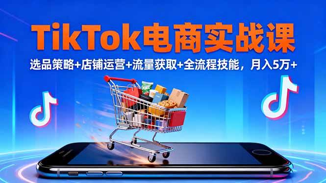 TikTok电商实战课10月，选品策略+店铺运营+流量获取+全流程技能，月入5万+-轻创联盟