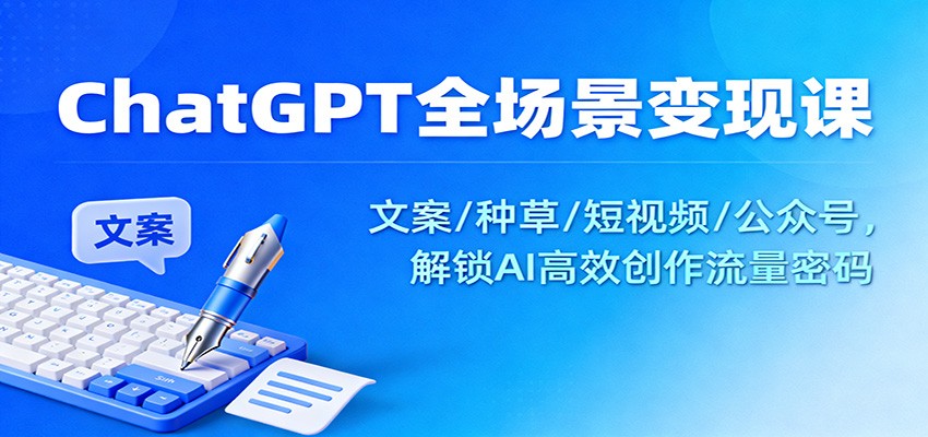 ChatGPT全场景变现课：文案/种草/短视频/公众号，解锁AI高效创作流量密码-轻创联盟