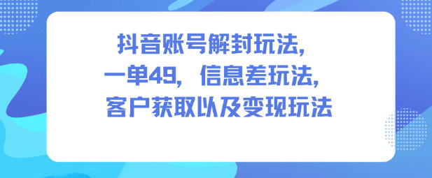 抖音账号解封玩法，一单49，信息差玩法，客户获取以及变现玩法-轻创联盟