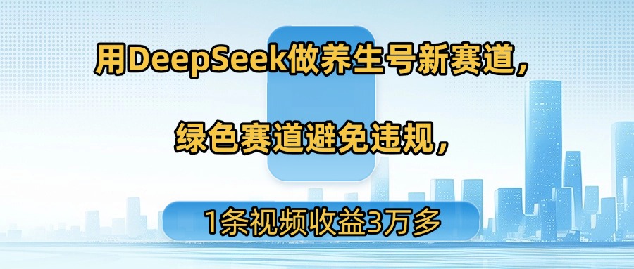 用DeepSeek做养生号新赛道，绿色赛道避免违规，1条视频收益3万多-轻创联盟