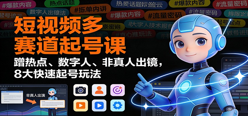 短视频多赛道起号课：蹭热点、数字人、非真人出镜，8大快速起号玩法-轻创联盟