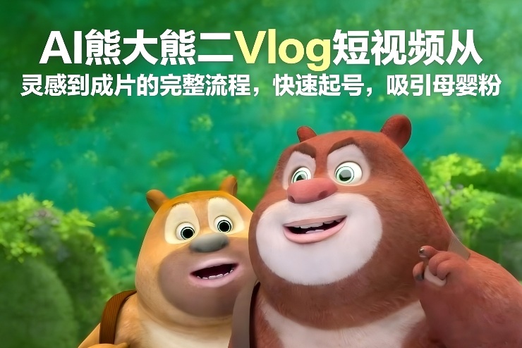 AI熊大熊二Vlog短视频从灵感到成片的完整流程，快速起号，吸引母婴粉-轻创联盟
