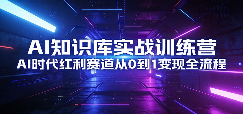 AI知识库实战训练营：AI时代红利赛道从0到1变现全流程-轻创联盟