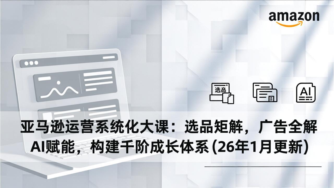 亚马逊运营系统化大课：选品矩阵，广告全解，AI赋能，构建千阶成长体系(26年1月更新-轻创联盟