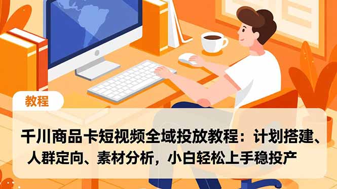 千川商品卡短视频全域投放教程:计划搭建、人群定向、素材分析,小白轻松上手稳投产-轻创联盟