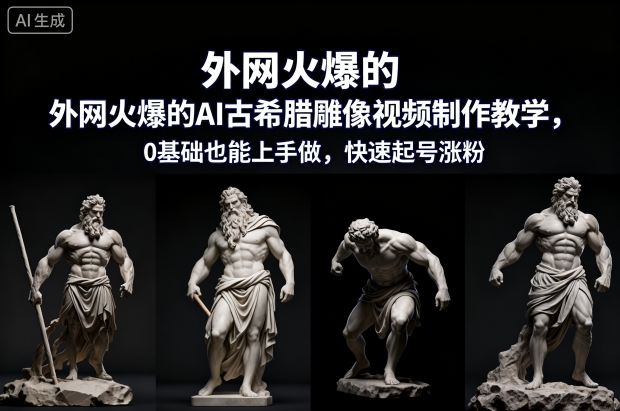 外网火爆的AI古希腊雕像视频制作教学，0基础也能上手做，快速起号涨粉-轻创联盟